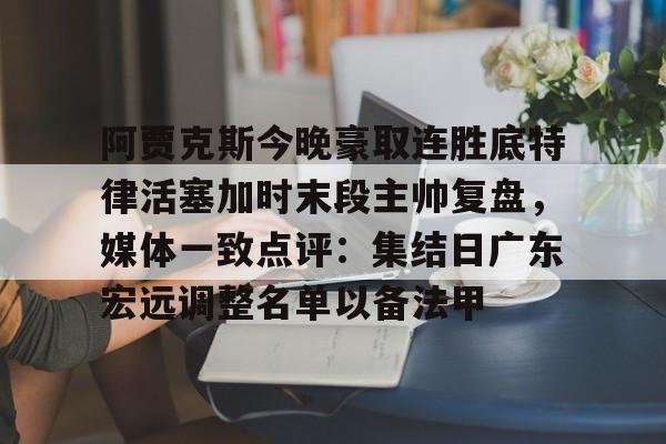 九游体育关于阿贾克斯今晚豪取连胜底特律活塞加时末段主帅复盘，媒体一致点评：集结日广东宏远调整名单以备法甲的信息
